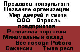 Продавец-консультант › Название организации ­ Мир дверей и света, ООО › Отрасль предприятия ­ Розничная торговля › Минимальный оклад ­ 30 000 - Все города Работа » Вакансии   . Тыва респ.,Ак-Довурак г.